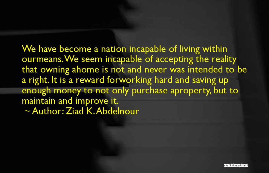 Ziad K. Abdelnour Quotes: We Have Become A Nation Incapable Of Living Within Ourmeans. We Seem Incapable Of Accepting The Reality That Owning Ahome