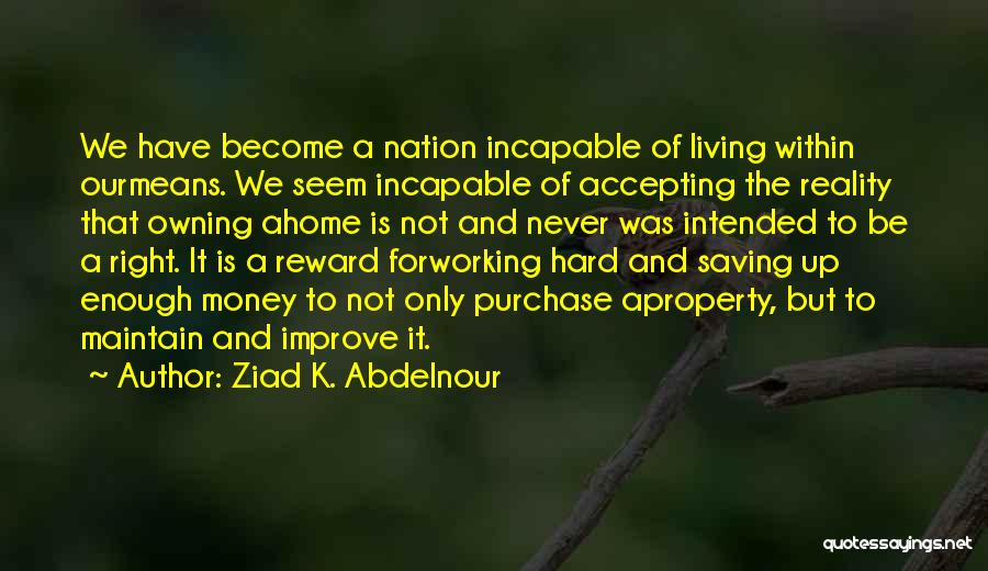 Ziad K. Abdelnour Quotes: We Have Become A Nation Incapable Of Living Within Ourmeans. We Seem Incapable Of Accepting The Reality That Owning Ahome