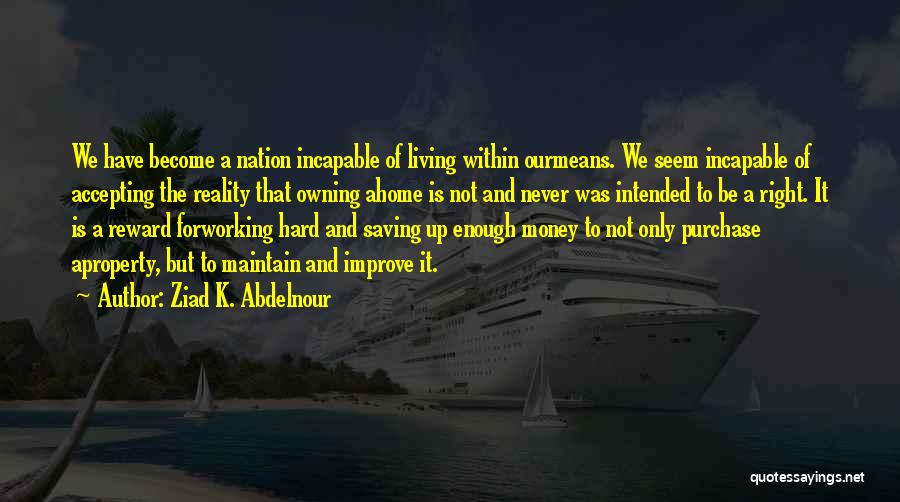 Ziad K. Abdelnour Quotes: We Have Become A Nation Incapable Of Living Within Ourmeans. We Seem Incapable Of Accepting The Reality That Owning Ahome