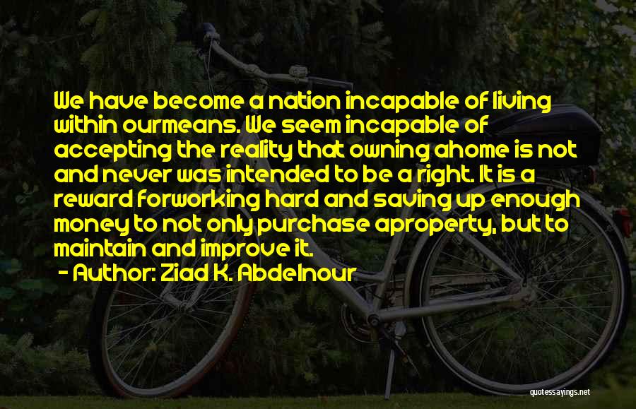 Ziad K. Abdelnour Quotes: We Have Become A Nation Incapable Of Living Within Ourmeans. We Seem Incapable Of Accepting The Reality That Owning Ahome