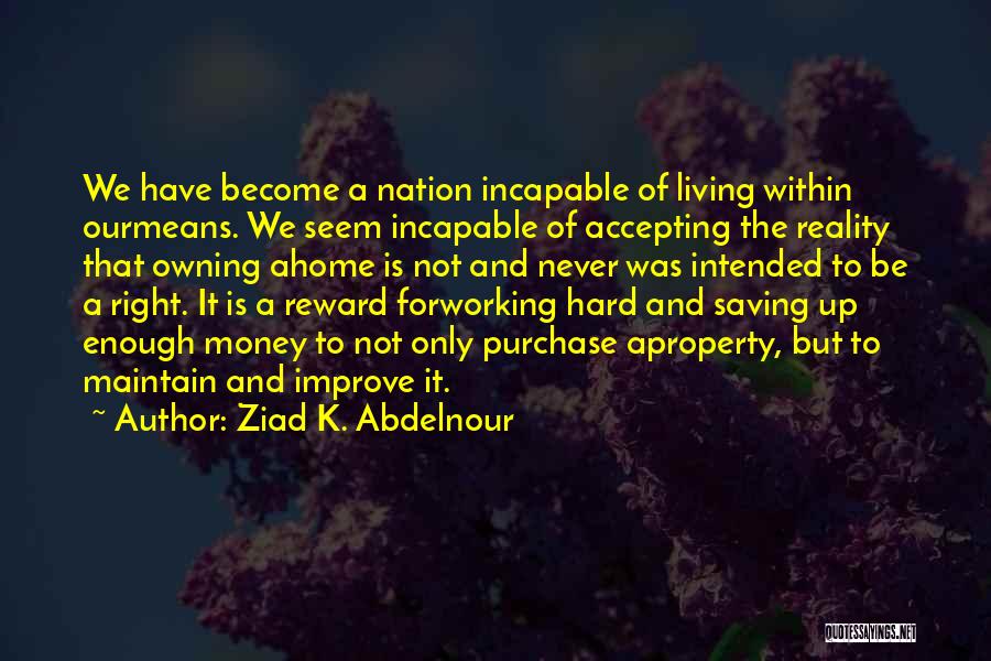 Ziad K. Abdelnour Quotes: We Have Become A Nation Incapable Of Living Within Ourmeans. We Seem Incapable Of Accepting The Reality That Owning Ahome