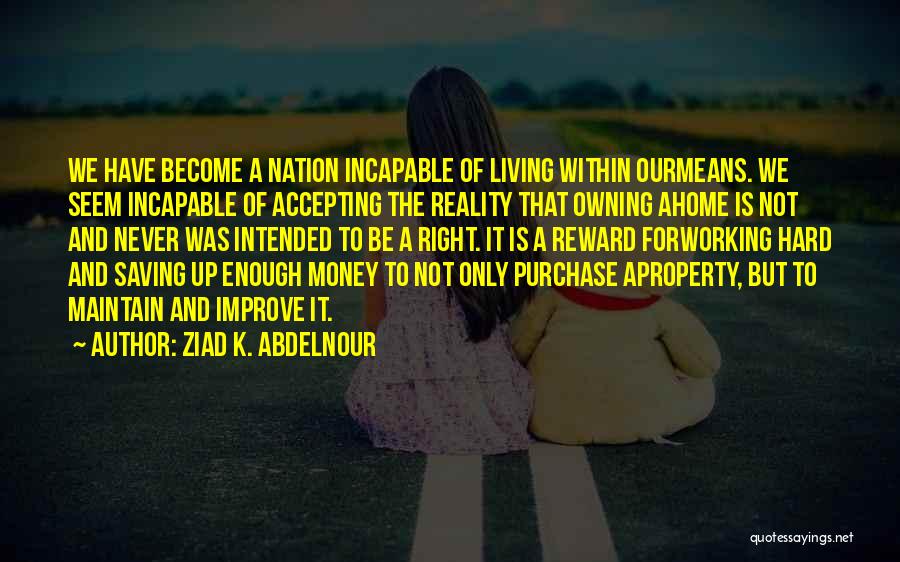 Ziad K. Abdelnour Quotes: We Have Become A Nation Incapable Of Living Within Ourmeans. We Seem Incapable Of Accepting The Reality That Owning Ahome