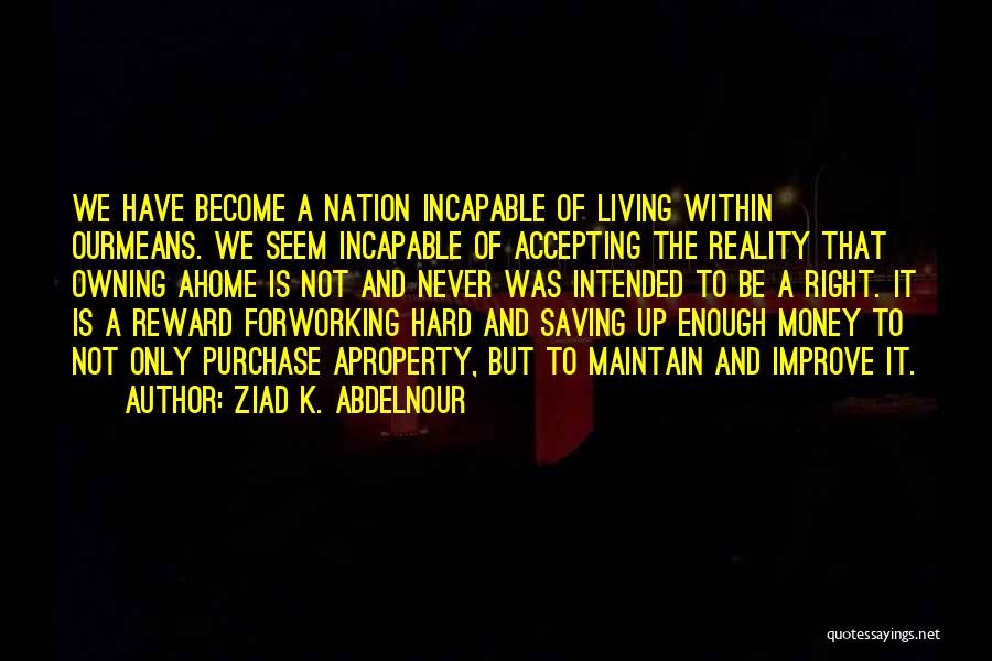 Ziad K. Abdelnour Quotes: We Have Become A Nation Incapable Of Living Within Ourmeans. We Seem Incapable Of Accepting The Reality That Owning Ahome