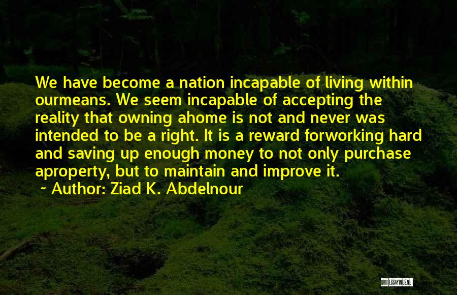 Ziad K. Abdelnour Quotes: We Have Become A Nation Incapable Of Living Within Ourmeans. We Seem Incapable Of Accepting The Reality That Owning Ahome