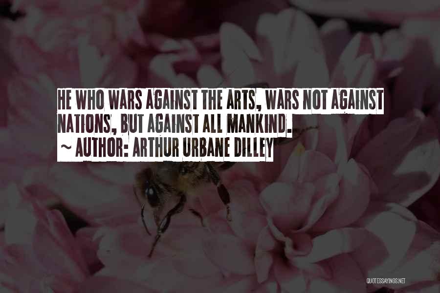 Arthur Urbane Dilley Quotes: He Who Wars Against The Arts, Wars Not Against Nations, But Against All Mankind.