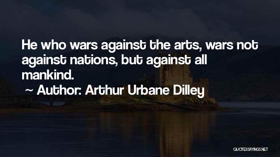 Arthur Urbane Dilley Quotes: He Who Wars Against The Arts, Wars Not Against Nations, But Against All Mankind.