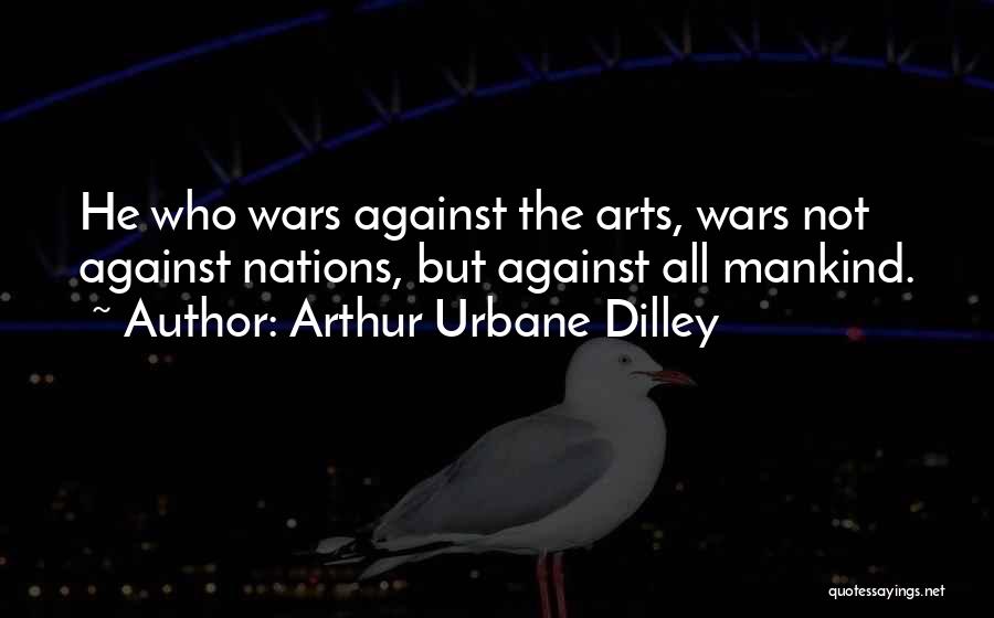 Arthur Urbane Dilley Quotes: He Who Wars Against The Arts, Wars Not Against Nations, But Against All Mankind.