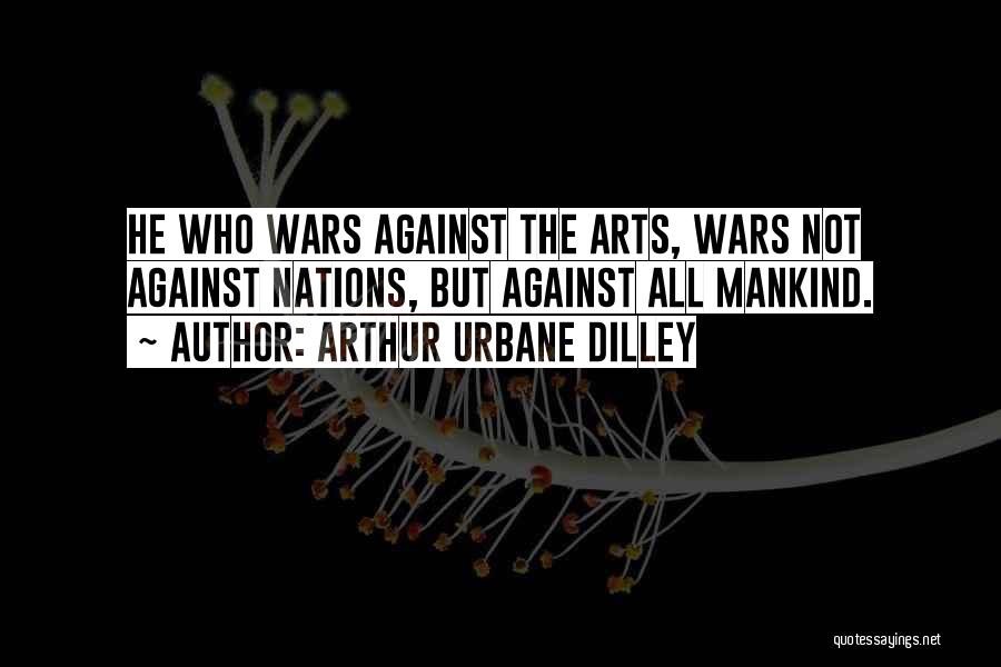 Arthur Urbane Dilley Quotes: He Who Wars Against The Arts, Wars Not Against Nations, But Against All Mankind.