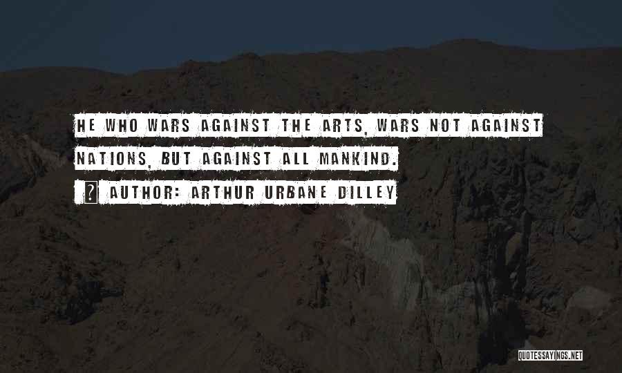 Arthur Urbane Dilley Quotes: He Who Wars Against The Arts, Wars Not Against Nations, But Against All Mankind.