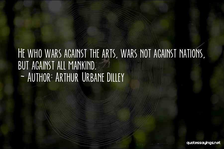 Arthur Urbane Dilley Quotes: He Who Wars Against The Arts, Wars Not Against Nations, But Against All Mankind.