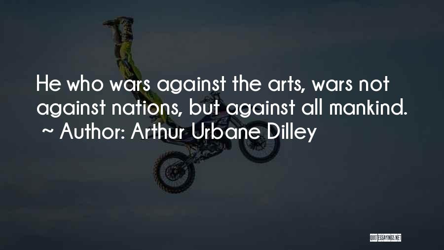 Arthur Urbane Dilley Quotes: He Who Wars Against The Arts, Wars Not Against Nations, But Against All Mankind.