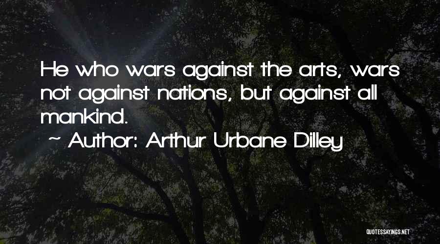 Arthur Urbane Dilley Quotes: He Who Wars Against The Arts, Wars Not Against Nations, But Against All Mankind.