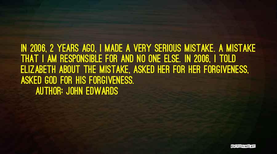 John Edwards Quotes: In 2006, 2 Years Ago, I Made A Very Serious Mistake. A Mistake That I Am Responsible For And No