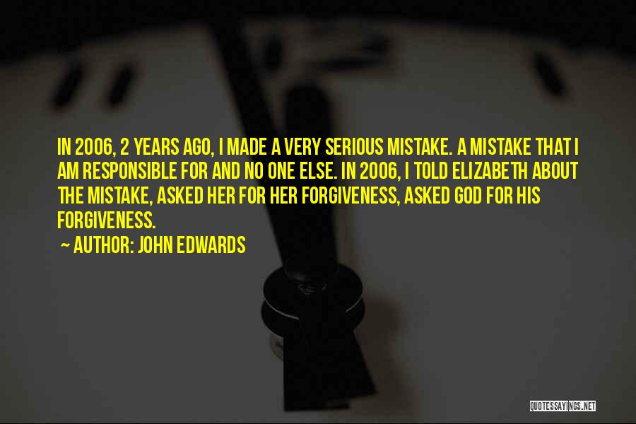 John Edwards Quotes: In 2006, 2 Years Ago, I Made A Very Serious Mistake. A Mistake That I Am Responsible For And No