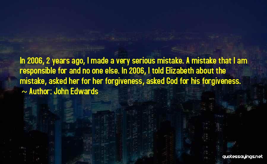John Edwards Quotes: In 2006, 2 Years Ago, I Made A Very Serious Mistake. A Mistake That I Am Responsible For And No