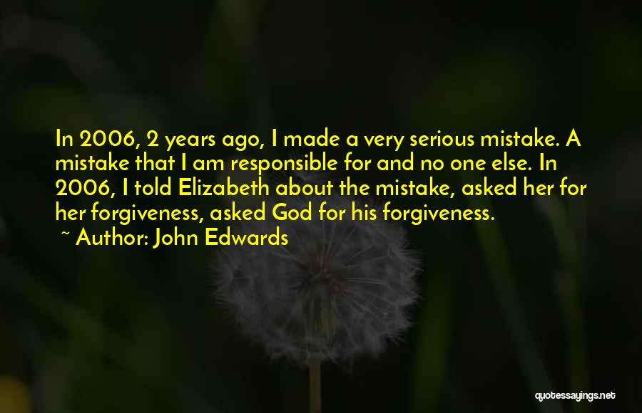 John Edwards Quotes: In 2006, 2 Years Ago, I Made A Very Serious Mistake. A Mistake That I Am Responsible For And No
