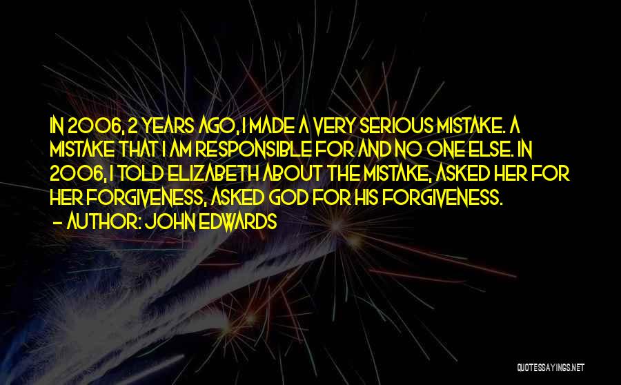 John Edwards Quotes: In 2006, 2 Years Ago, I Made A Very Serious Mistake. A Mistake That I Am Responsible For And No