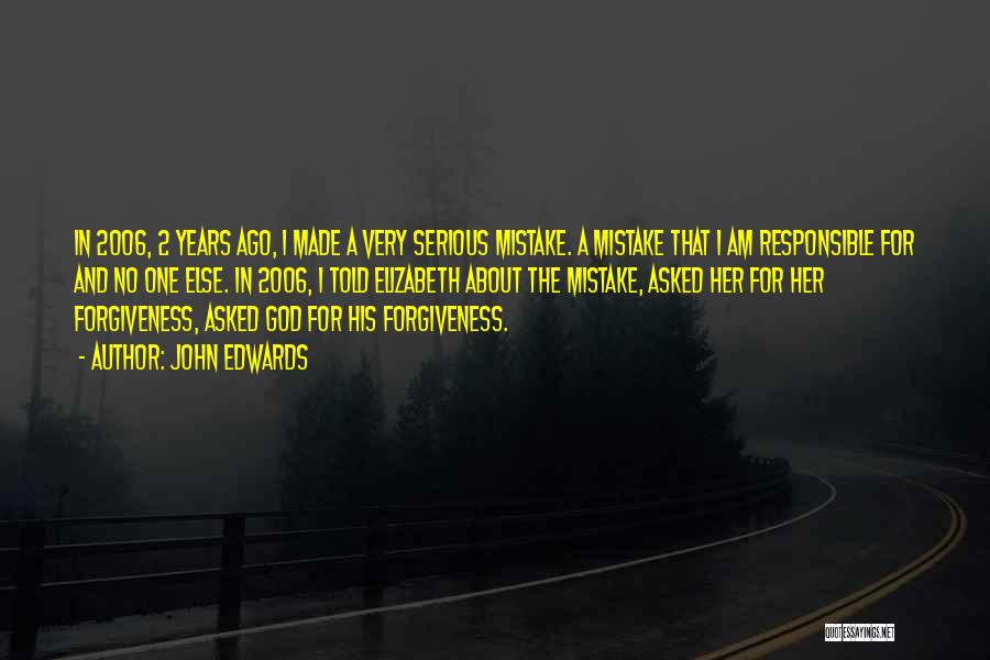 John Edwards Quotes: In 2006, 2 Years Ago, I Made A Very Serious Mistake. A Mistake That I Am Responsible For And No