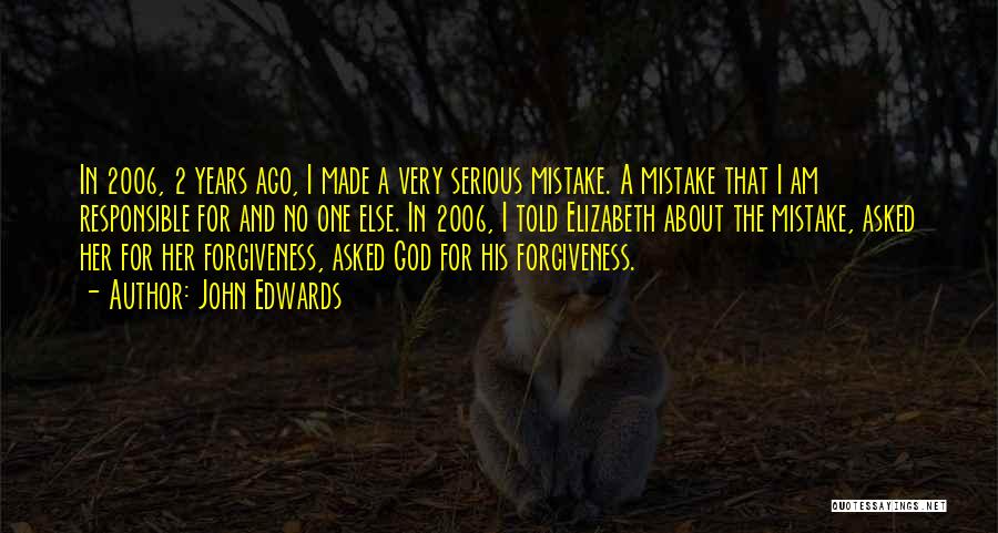 John Edwards Quotes: In 2006, 2 Years Ago, I Made A Very Serious Mistake. A Mistake That I Am Responsible For And No