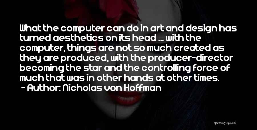 Nicholas Von Hoffman Quotes: What The Computer Can Do In Art And Design Has Turned Aesthetics On Its Head ... With The Computer, Things