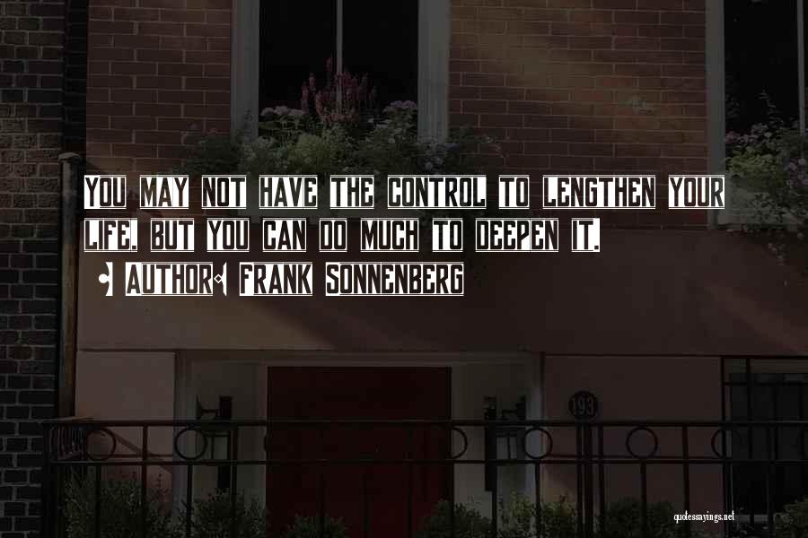 Frank Sonnenberg Quotes: You May Not Have The Control To Lengthen Your Life, But You Can Do Much To Deepen It.