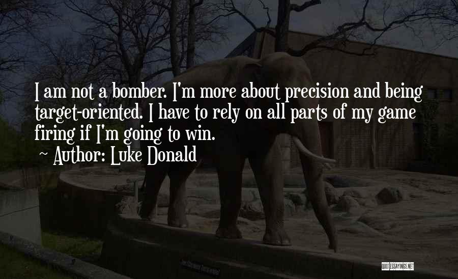 Luke Donald Quotes: I Am Not A Bomber. I'm More About Precision And Being Target-oriented. I Have To Rely On All Parts Of