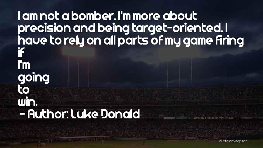 Luke Donald Quotes: I Am Not A Bomber. I'm More About Precision And Being Target-oriented. I Have To Rely On All Parts Of