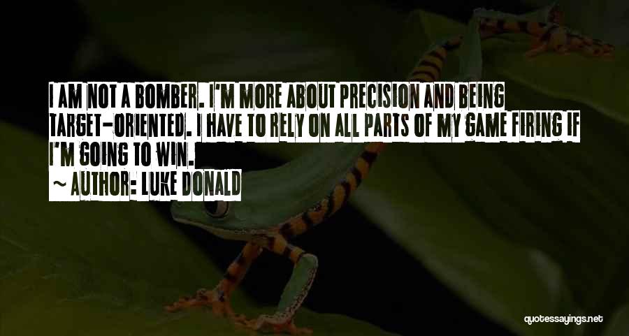 Luke Donald Quotes: I Am Not A Bomber. I'm More About Precision And Being Target-oriented. I Have To Rely On All Parts Of