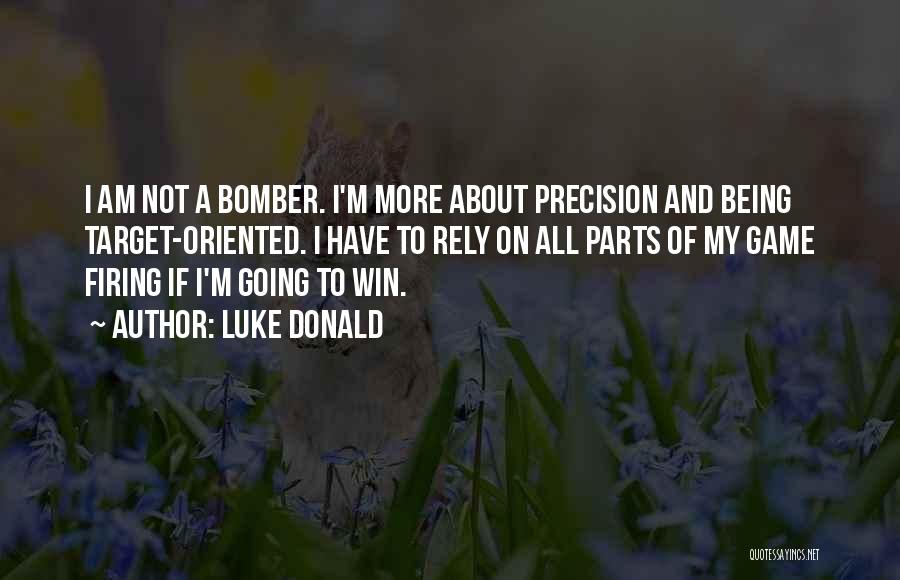 Luke Donald Quotes: I Am Not A Bomber. I'm More About Precision And Being Target-oriented. I Have To Rely On All Parts Of