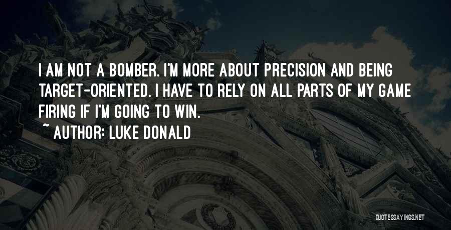 Luke Donald Quotes: I Am Not A Bomber. I'm More About Precision And Being Target-oriented. I Have To Rely On All Parts Of