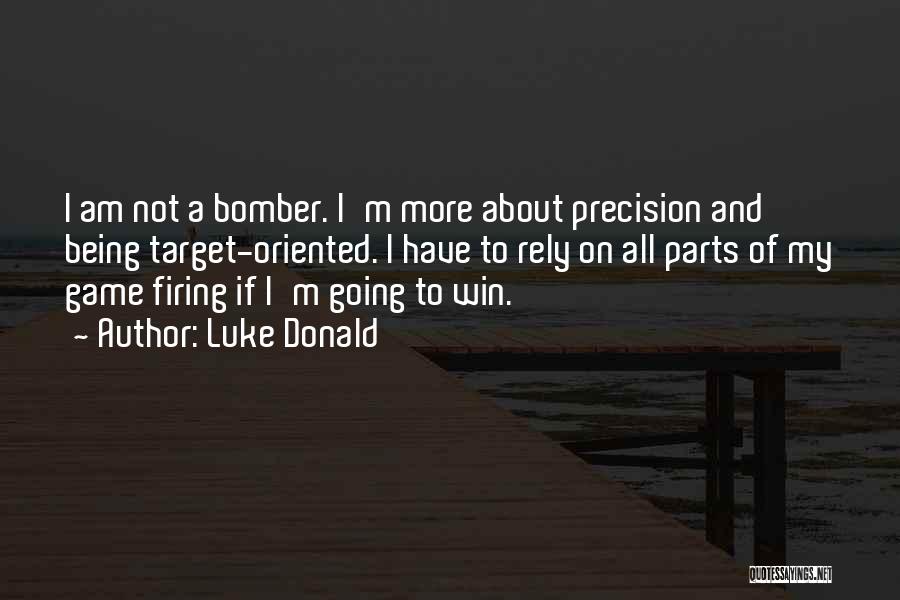 Luke Donald Quotes: I Am Not A Bomber. I'm More About Precision And Being Target-oriented. I Have To Rely On All Parts Of