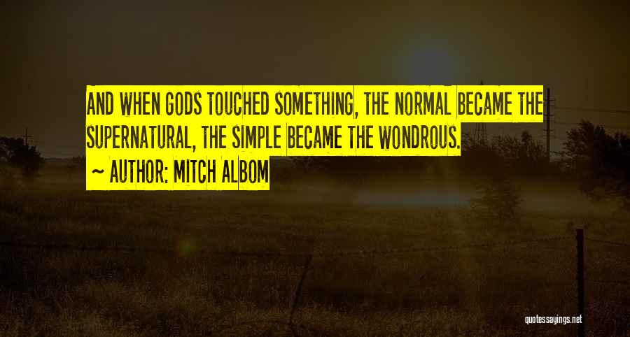 Mitch Albom Quotes: And When Gods Touched Something, The Normal Became The Supernatural, The Simple Became The Wondrous.