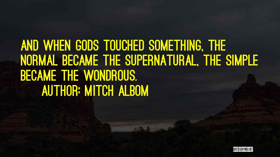 Mitch Albom Quotes: And When Gods Touched Something, The Normal Became The Supernatural, The Simple Became The Wondrous.