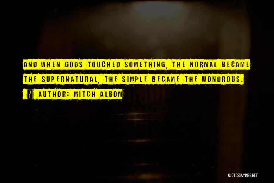 Mitch Albom Quotes: And When Gods Touched Something, The Normal Became The Supernatural, The Simple Became The Wondrous.