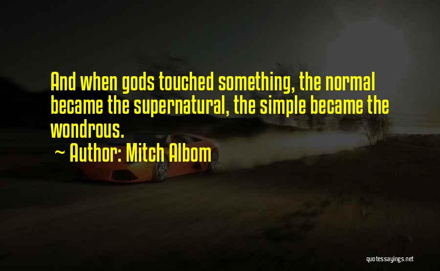 Mitch Albom Quotes: And When Gods Touched Something, The Normal Became The Supernatural, The Simple Became The Wondrous.