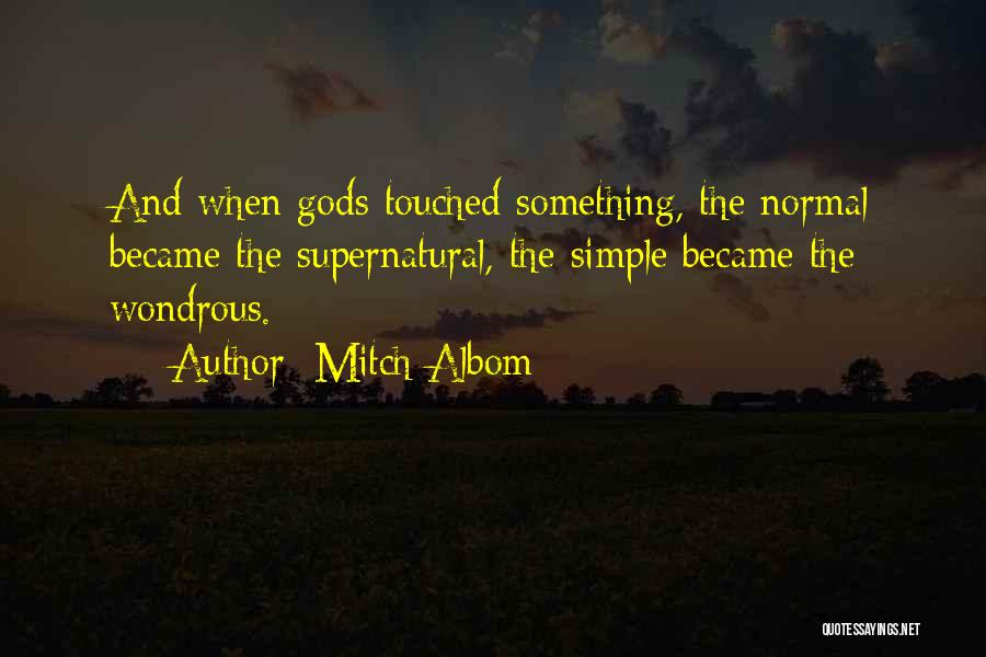 Mitch Albom Quotes: And When Gods Touched Something, The Normal Became The Supernatural, The Simple Became The Wondrous.