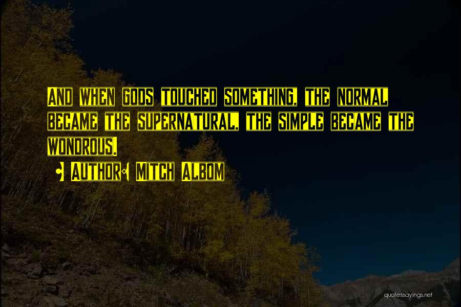 Mitch Albom Quotes: And When Gods Touched Something, The Normal Became The Supernatural, The Simple Became The Wondrous.