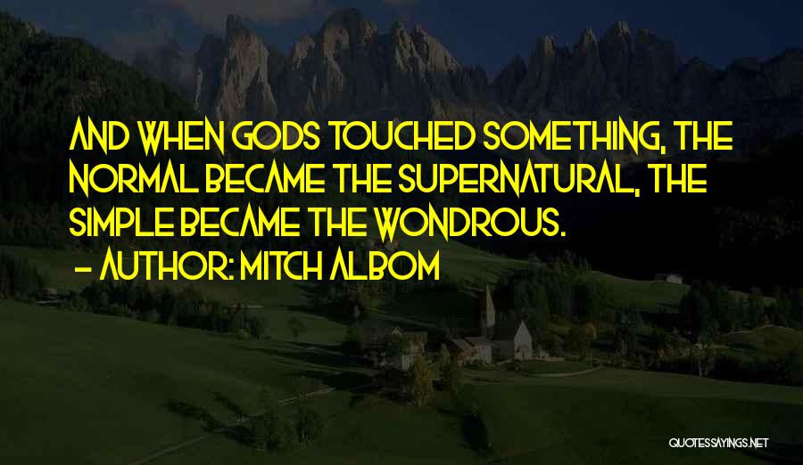 Mitch Albom Quotes: And When Gods Touched Something, The Normal Became The Supernatural, The Simple Became The Wondrous.
