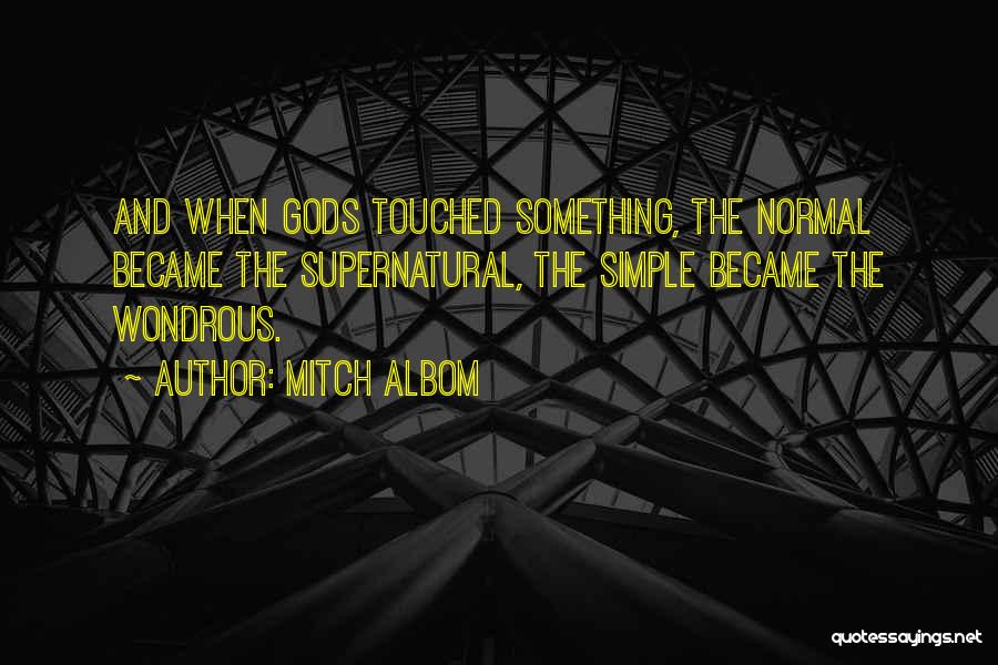 Mitch Albom Quotes: And When Gods Touched Something, The Normal Became The Supernatural, The Simple Became The Wondrous.