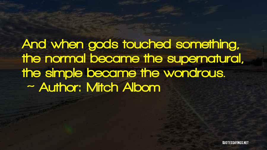 Mitch Albom Quotes: And When Gods Touched Something, The Normal Became The Supernatural, The Simple Became The Wondrous.