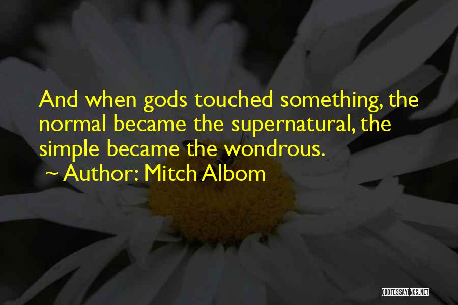 Mitch Albom Quotes: And When Gods Touched Something, The Normal Became The Supernatural, The Simple Became The Wondrous.