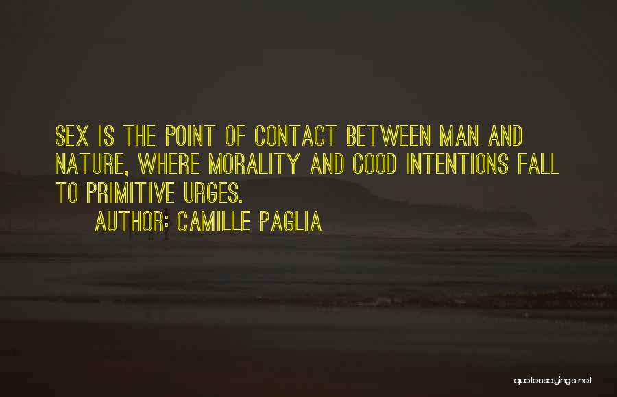 Camille Paglia Quotes: Sex Is The Point Of Contact Between Man And Nature, Where Morality And Good Intentions Fall To Primitive Urges.