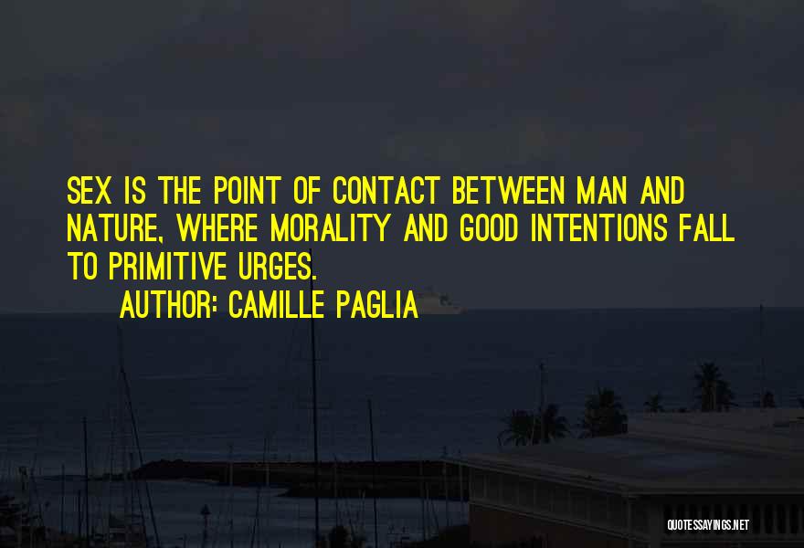 Camille Paglia Quotes: Sex Is The Point Of Contact Between Man And Nature, Where Morality And Good Intentions Fall To Primitive Urges.