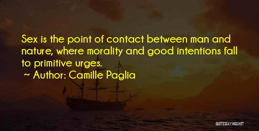 Camille Paglia Quotes: Sex Is The Point Of Contact Between Man And Nature, Where Morality And Good Intentions Fall To Primitive Urges.