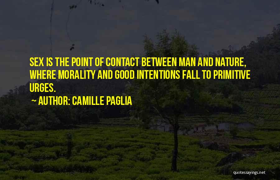Camille Paglia Quotes: Sex Is The Point Of Contact Between Man And Nature, Where Morality And Good Intentions Fall To Primitive Urges.