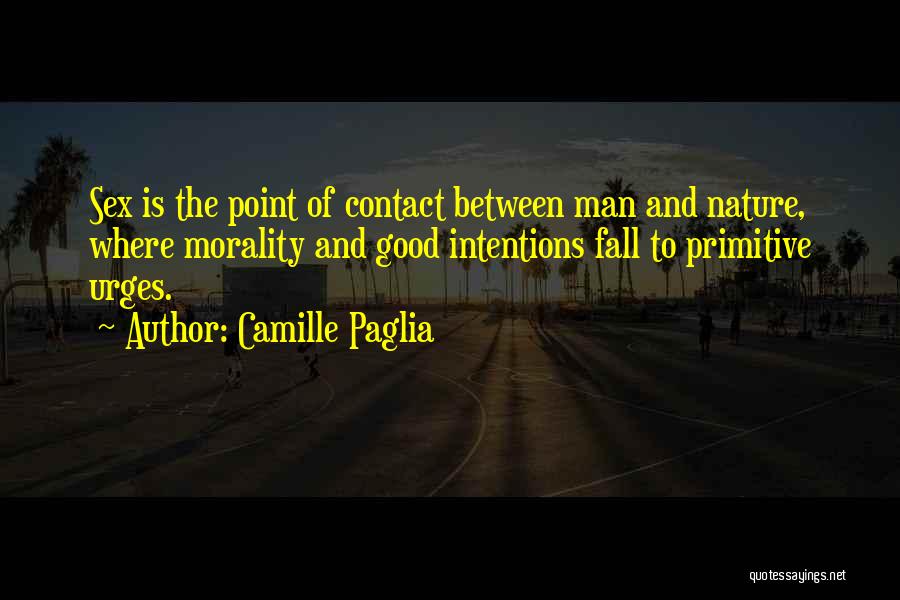 Camille Paglia Quotes: Sex Is The Point Of Contact Between Man And Nature, Where Morality And Good Intentions Fall To Primitive Urges.