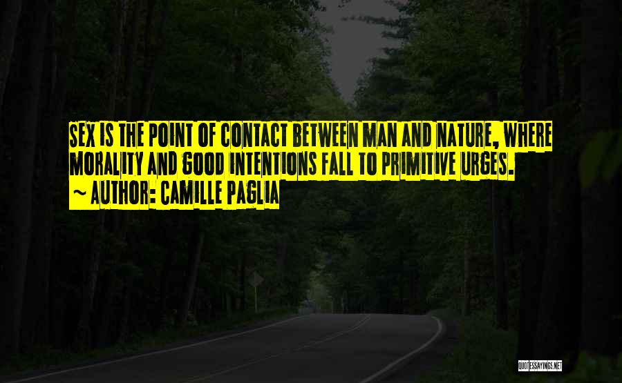 Camille Paglia Quotes: Sex Is The Point Of Contact Between Man And Nature, Where Morality And Good Intentions Fall To Primitive Urges.