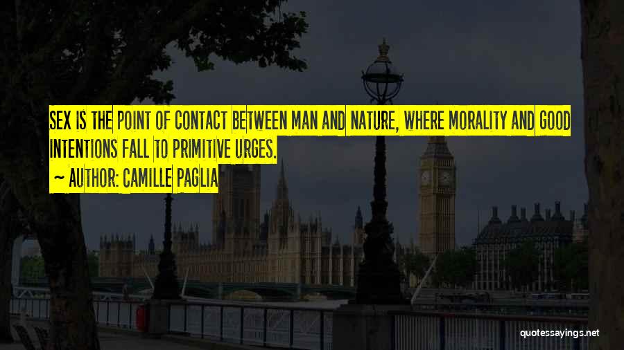 Camille Paglia Quotes: Sex Is The Point Of Contact Between Man And Nature, Where Morality And Good Intentions Fall To Primitive Urges.
