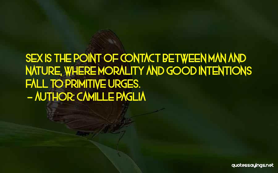 Camille Paglia Quotes: Sex Is The Point Of Contact Between Man And Nature, Where Morality And Good Intentions Fall To Primitive Urges.