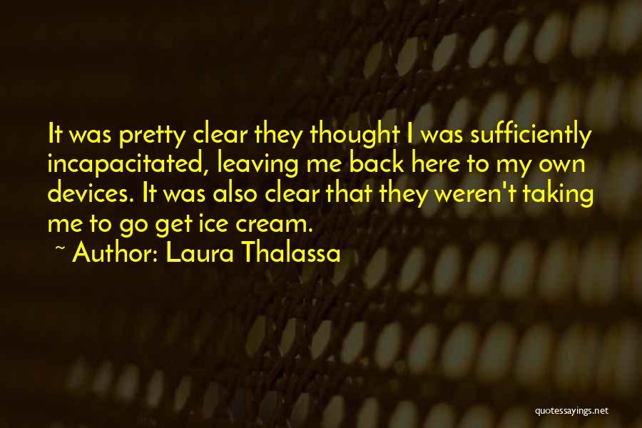 Laura Thalassa Quotes: It Was Pretty Clear They Thought I Was Sufficiently Incapacitated, Leaving Me Back Here To My Own Devices. It Was